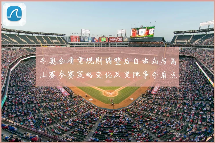 冬奥会滑雪规则调整后自由式与高山赛参赛策略变化及奖牌争夺看点