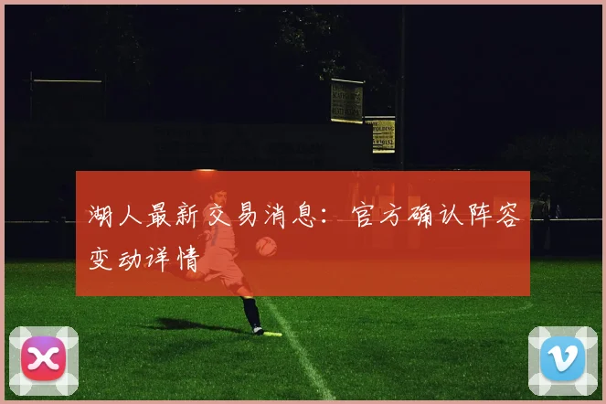 湖人最新交易消息：官方确认阵容变动详情