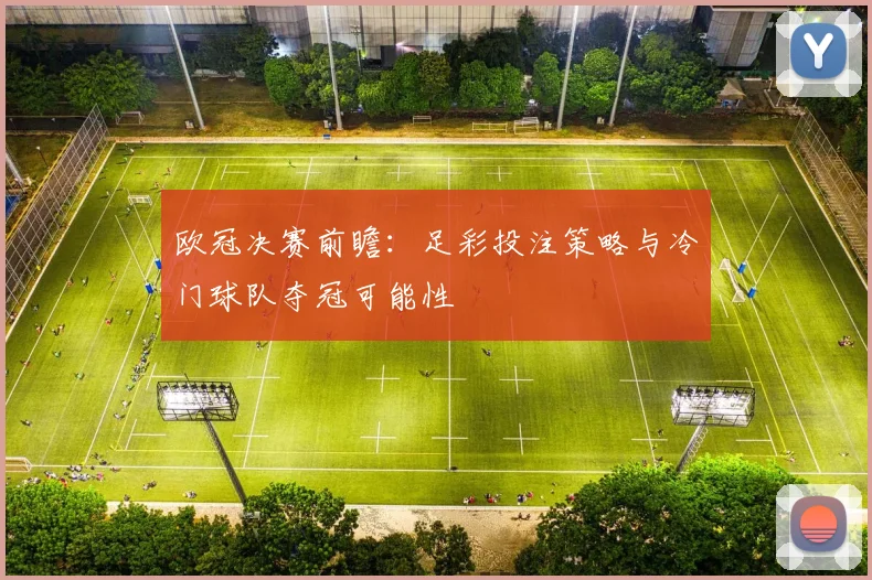 欧冠决赛前瞻：足彩投注策略与冷门球队夺冠可能性