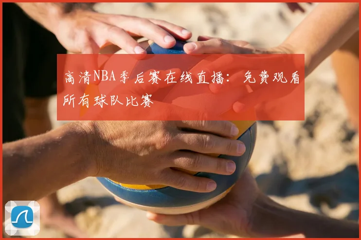 高清NBA季后赛在线直播：免费观看所有球队比赛