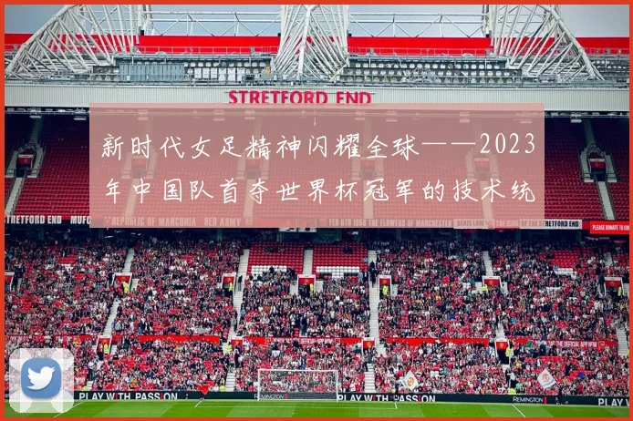 新时代女足精神闪耀全球——2023年中国队首夺世界杯冠军的技术统计与影响
