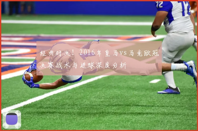 经典对决！2016年皇马vs马竞欧冠决赛战术与进球深度分析