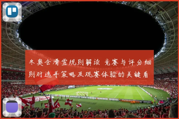 冬奥会滑雪规则解读 竞赛与评分细则对选手策略及观赛体验的关键看点