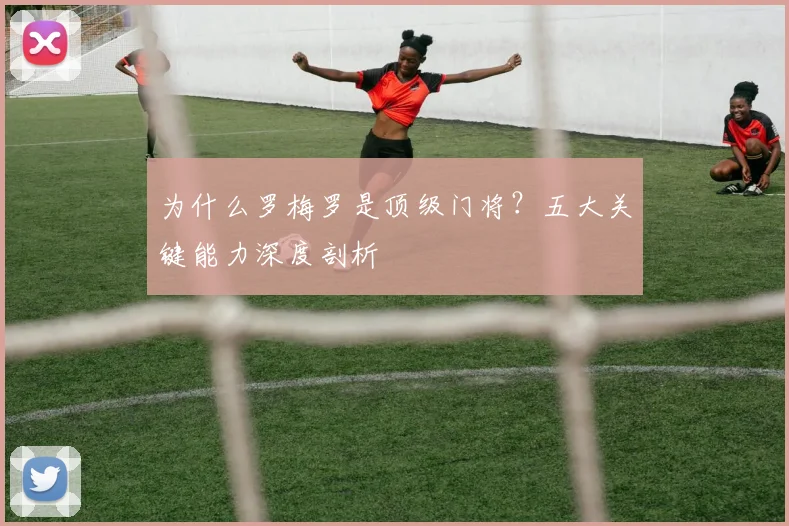 为什么罗梅罗是顶级门将？五大关键能力深度剖析
