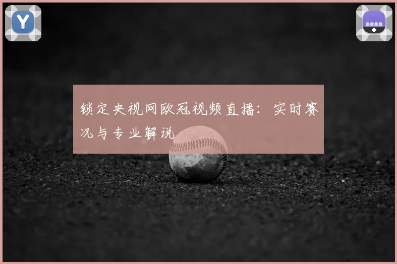 锁定央视网欧冠视频直播：实时赛况与专业解说