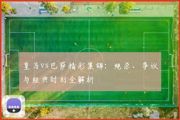 皇马vs巴萨精彩集锦：绝杀、争议与经典时刻全解析
