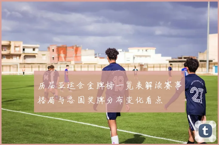历届亚运会金牌榜一览表解读赛事格局与各国奖牌分布变化看点