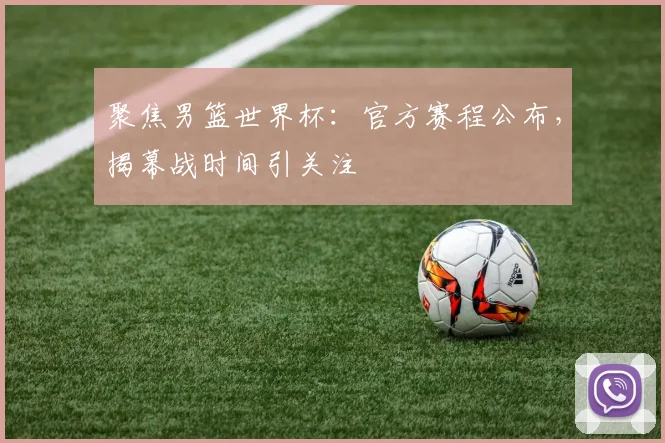聚焦男篮世界杯：官方赛程公布，揭幕战时间引关注