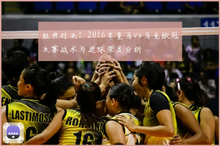 经典对决！2016年皇马vs马竞欧冠决赛战术与进球深度分析