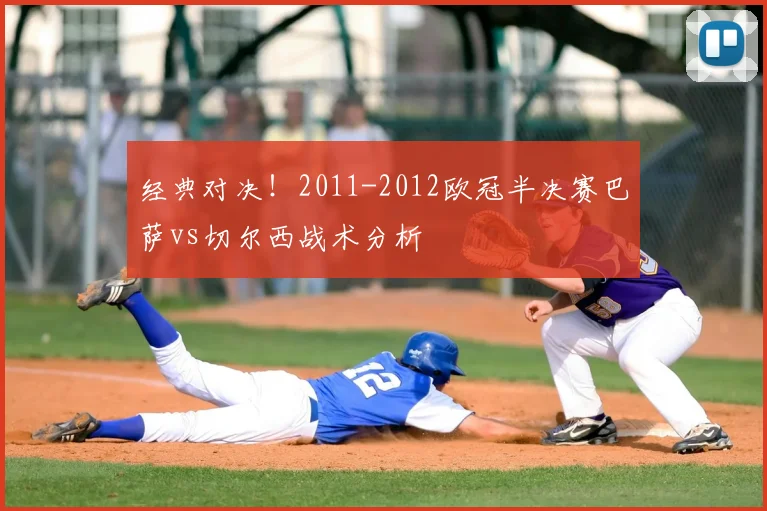 经典对决！2011-2012欧冠半决赛巴萨vs切尔西战术分析