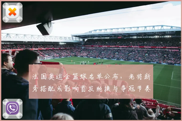 法国奥运会篮球名单公布，老将新秀搭配或影响首发轮换与争冠节奏