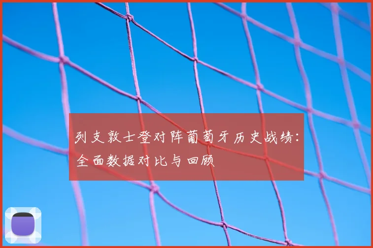 列支敦士登对阵葡萄牙历史战绩：全面数据对比与回顾