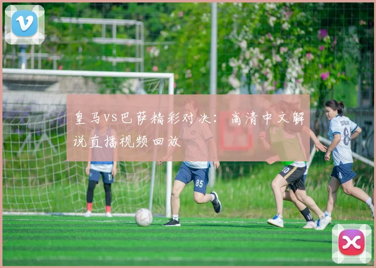 皇马vs巴萨精彩对决：高清中文解说直播视频回放