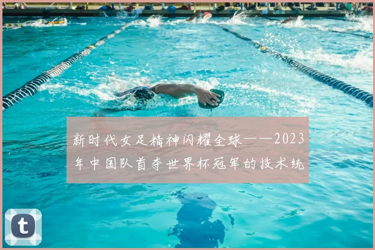 新时代女足精神闪耀全球——2023年中国队首夺世界杯冠军的技术统计与影响