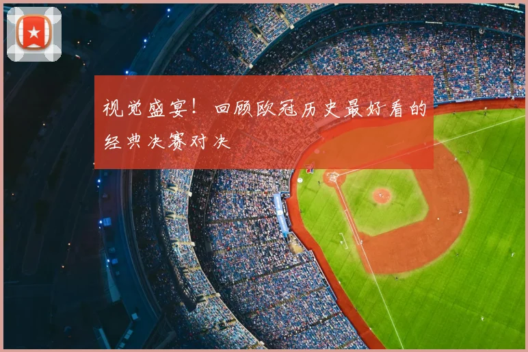 视觉盛宴！回顾欧冠历史最好看的经典决赛对决