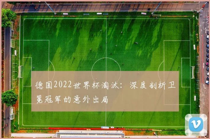 德国2022世界杯淘汰:深度剖析卫冕冠军的意外出局