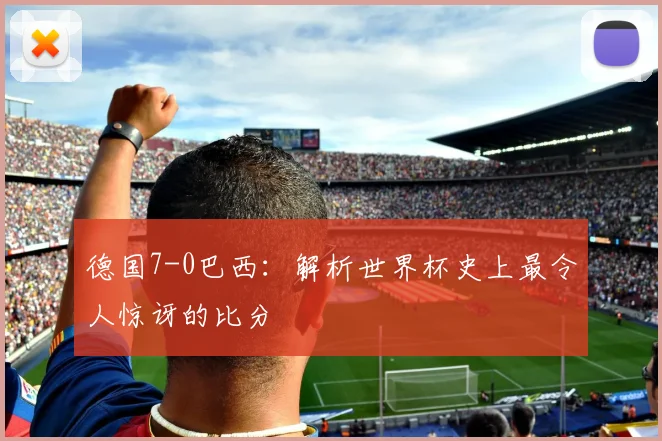 德国7-0巴西:解析世界杯史上最令人惊讶的比分