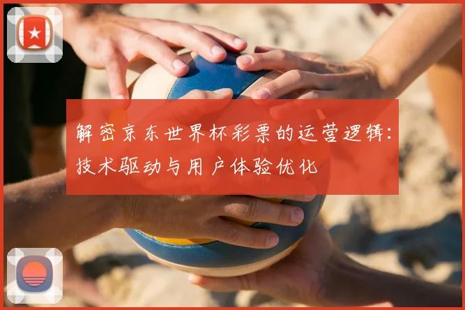 解密京东世界杯彩票的运营逻辑：技术驱动与用户体验优化