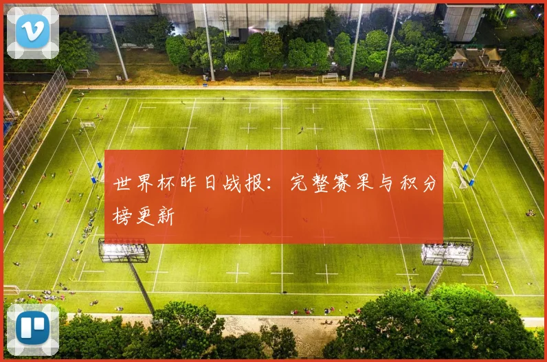 世界杯昨日战报:完整赛果与积分榜更新