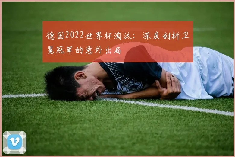 德国2022世界杯淘汰：深度剖析卫冕冠军的意外出局