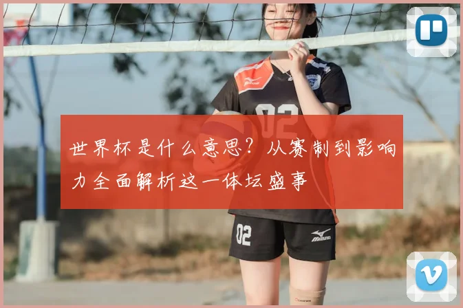 世界杯是什么意思？从赛制到影响力全面解析这一体坛盛事
