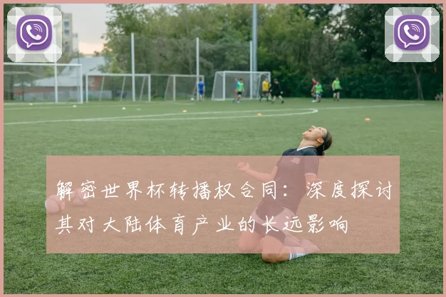 解密世界杯转播权合同：深度探讨其对大陆体育产业的长远影响