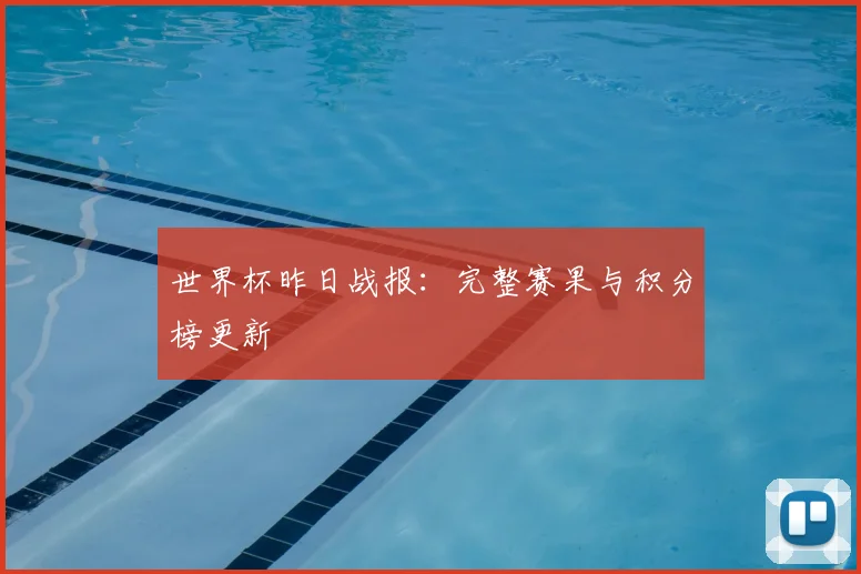 世界杯昨日战报：完整赛果与积分榜更新