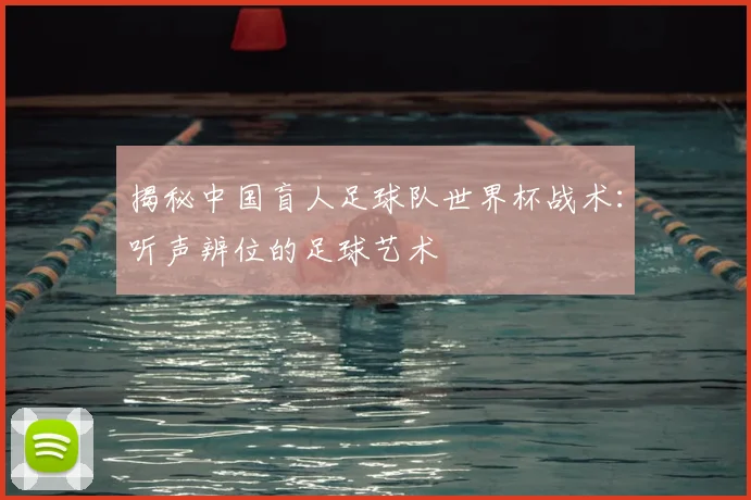 揭秘中国盲人足球队世界杯战术：听声辨位的足球艺术
