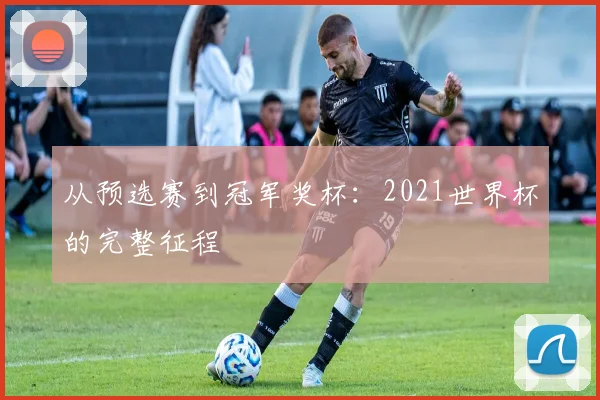 从预选赛到冠军奖杯:2021世界杯的完整征程