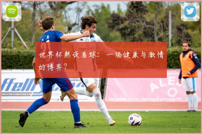 世界杯熬夜看球:一场健康与激情的博弈?