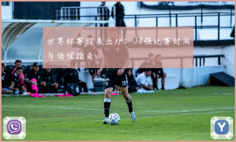 世界杯赛程表出炉：32强比赛时间与场馆指南