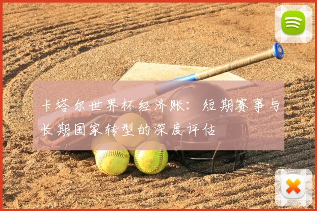 卡塔尔世界杯经济账：短期赛事与长期国家转型的深度评估
