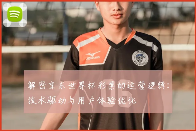 解密京东世界杯彩票的运营逻辑：技术驱动与用户体验优化