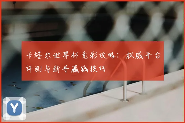 卡塔尔世界杯竞彩攻略：权威平台评测与新手赢钱技巧