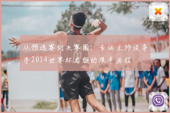 从预选赛到决赛圈：专访主帅谈争夺2014世界杯名额的艰辛历程