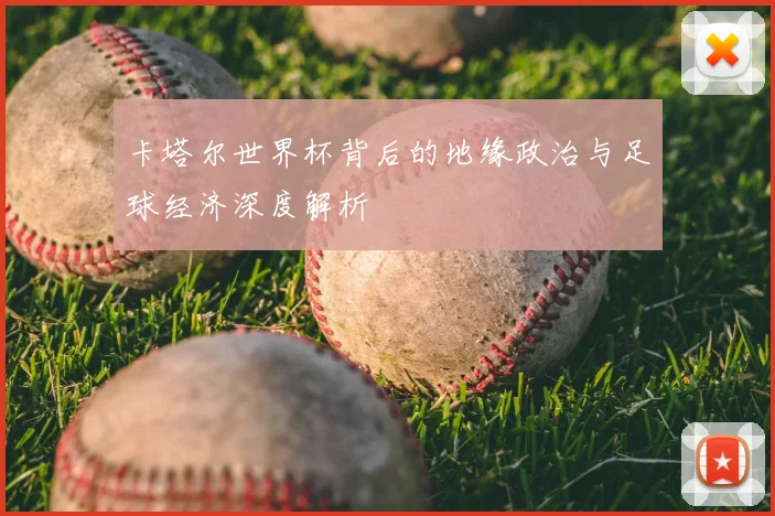 卡塔尔世界杯背后的地缘政治与足球经济深度解析