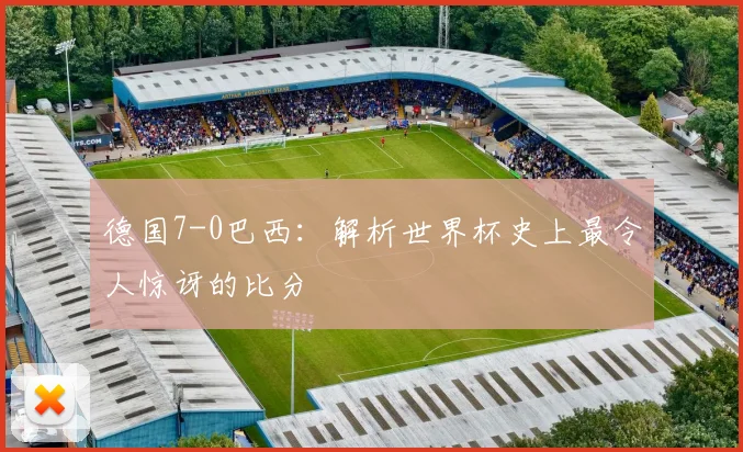 德国7-0巴西：解析世界杯史上最令人惊讶的比分