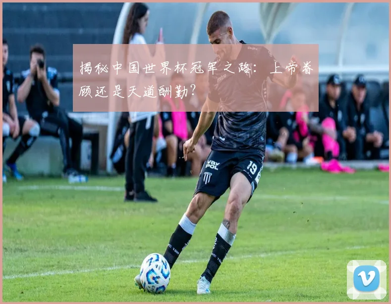 揭秘中国世界杯冠军之路：上帝眷顾还是天道酬勤？