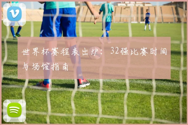 世界杯赛程表出炉：32强比赛时间与场馆指南