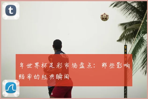 年世界杯足彩市场盘点:那些影响赔率的经典瞬间