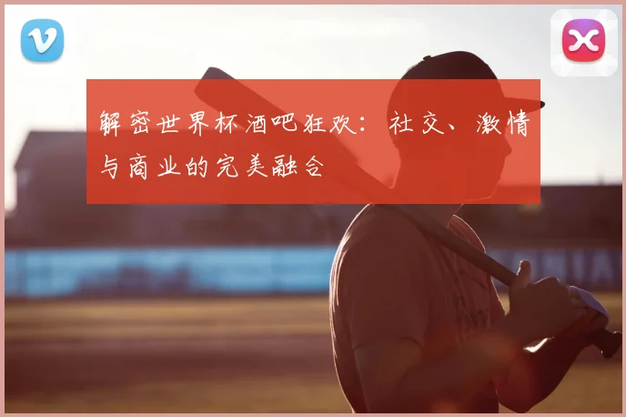 解密世界杯酒吧狂欢：社交、激情与商业的完美融合
