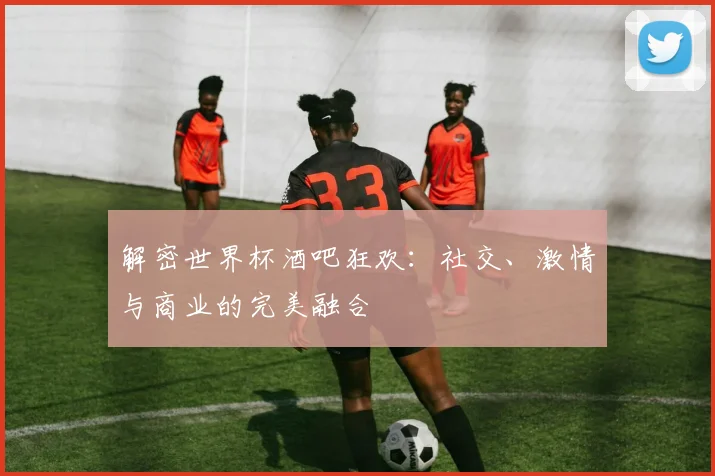 解密世界杯酒吧狂欢：社交、激情与商业的完美融合