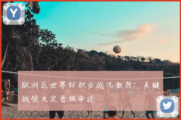 欧洲区世界杯积分战况激烈:关键战役决定晋级命运