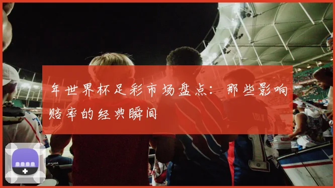 年世界杯足彩市场盘点:那些影响赔率的经典瞬间