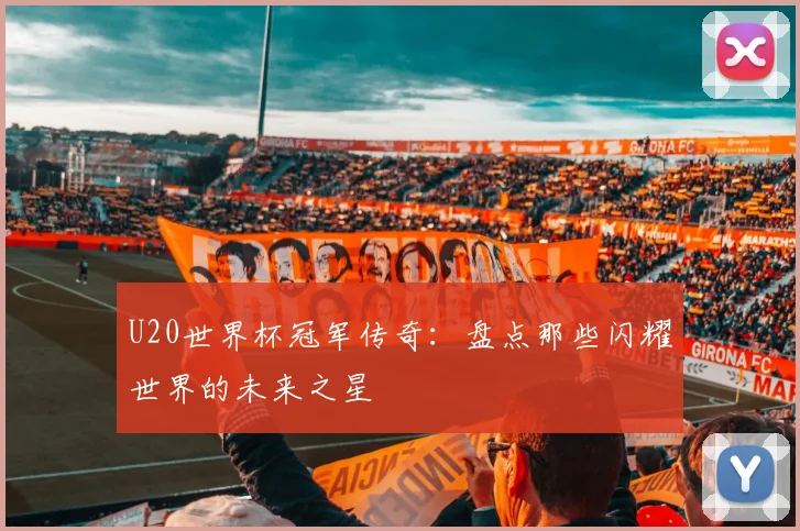 U20世界杯冠军传奇：盘点那些闪耀世界的未来之星