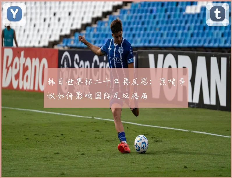 韩日世界杯二十年再反思：黑哨争议如何影响国际足坛格局